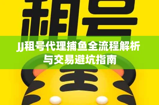 JJ租号代理捕鱼全流程解析与交易避坑指南
