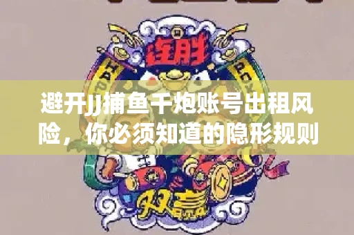 避开JJ捕鱼千炮账号出租风险，你必须知道的隐形规则！