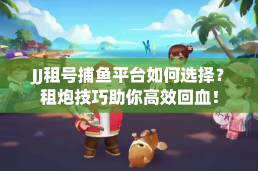 JJ租号捕鱼平台如何选择？租炮技巧助你高效回血！